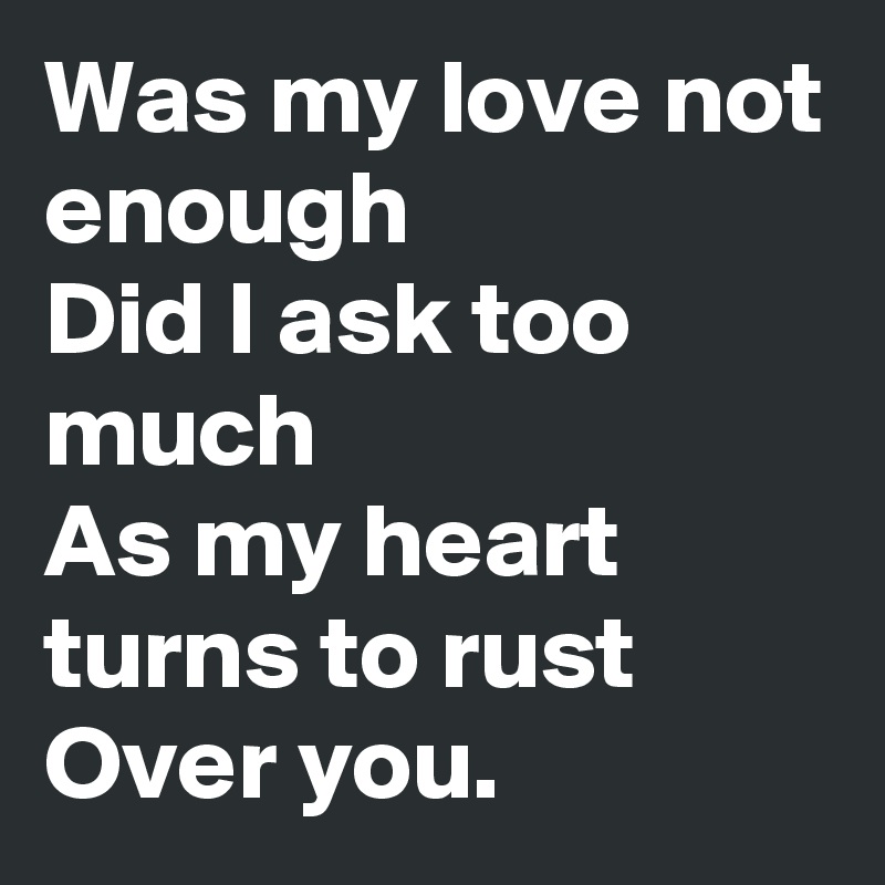 Was my love not enough
Did I ask too much
As my heart turns to rust
Over you.