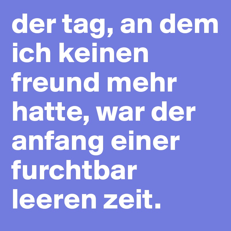 der tag, an dem ich keinen freund mehr hatte, war der anfang einer furchtbar leeren zeit.