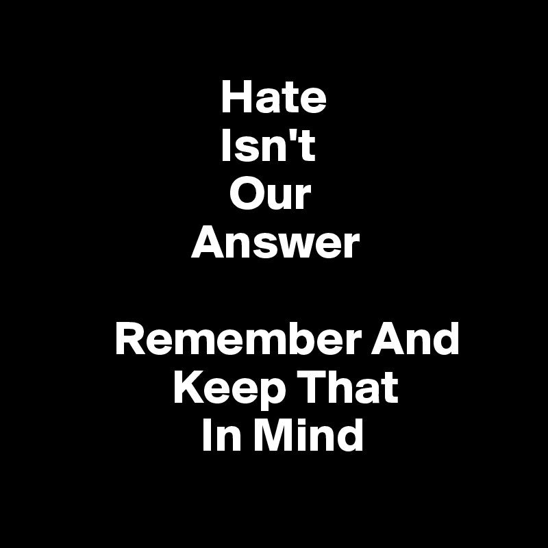 
                    Hate 
                    Isn't 
                     Our 
                 Answer 
 
         Remember And
               Keep That
                  In Mind
