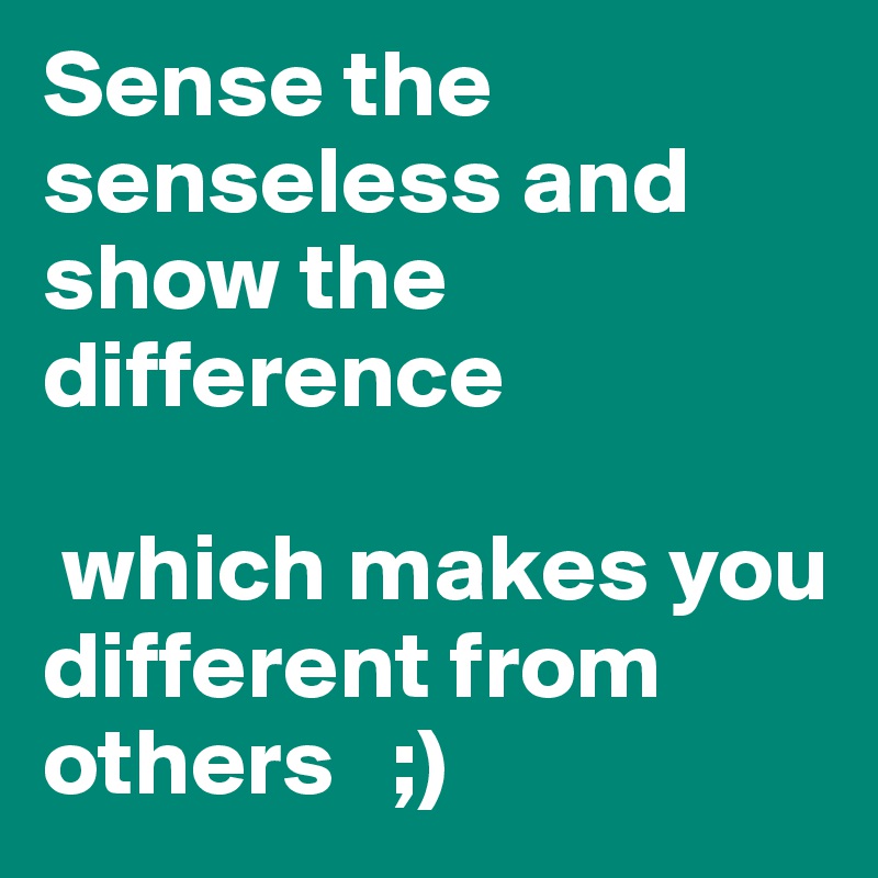 Sense the senseless and show the difference

 which makes you different from others   ;)