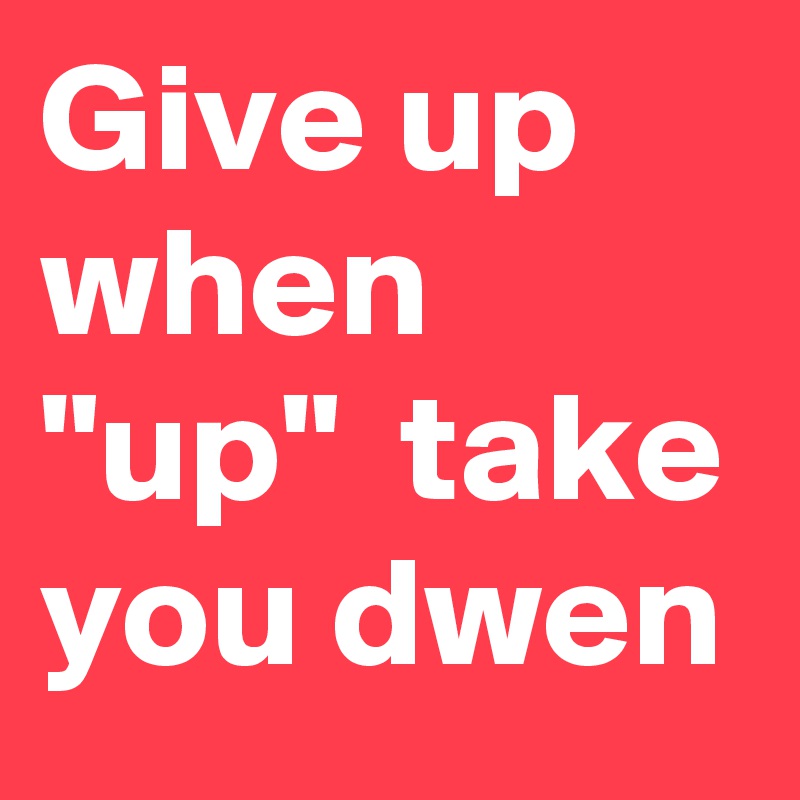 Give up when "up"  take you dwen 