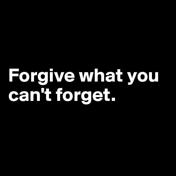 


Forgive what you can't forget.


