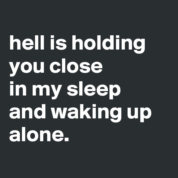 
hell is holding you close 
in my sleep  and waking up alone.
