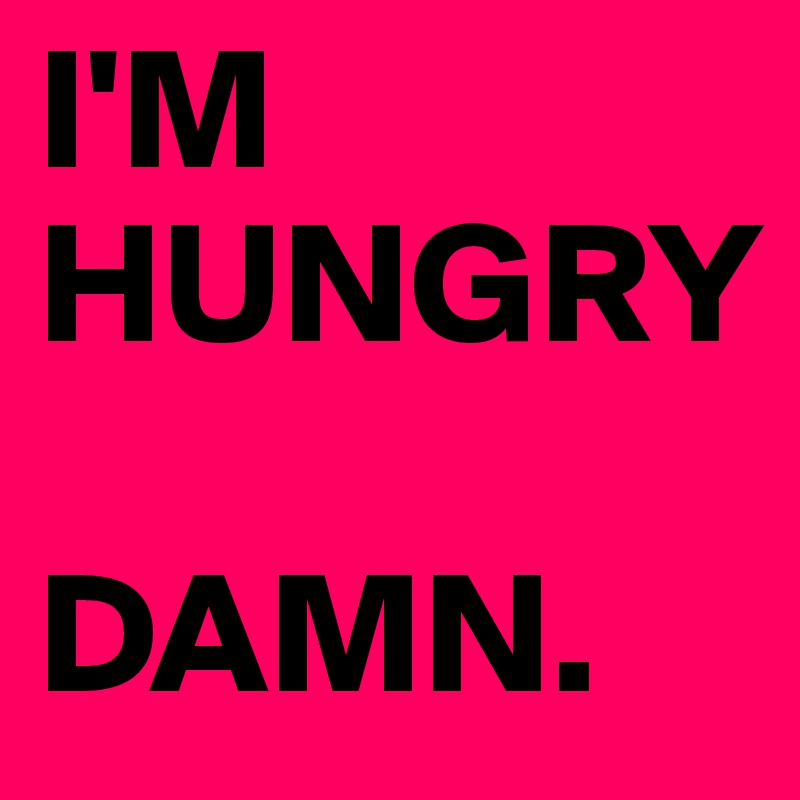 I'M
HUNGRY

DAMN.