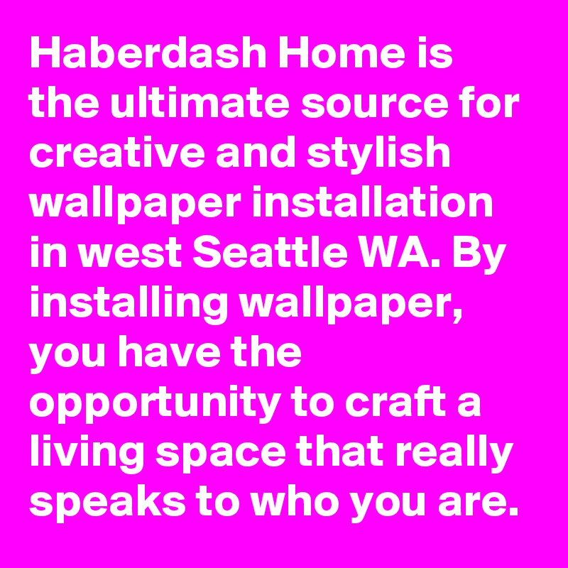 Haberdash Home is the ultimate source for creative and stylish wallpaper installation in west Seattle WA. By installing wallpaper, you have the opportunity to craft a living space that really speaks to who you are.