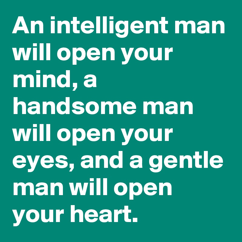 An intelligent man will open your mind, a handsome man will open your eyes, and a gentle man will open your heart. 