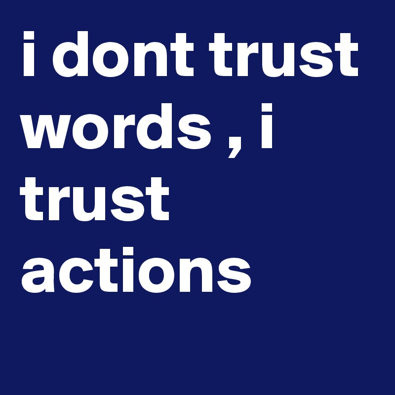i dont trust words , i trust actions 