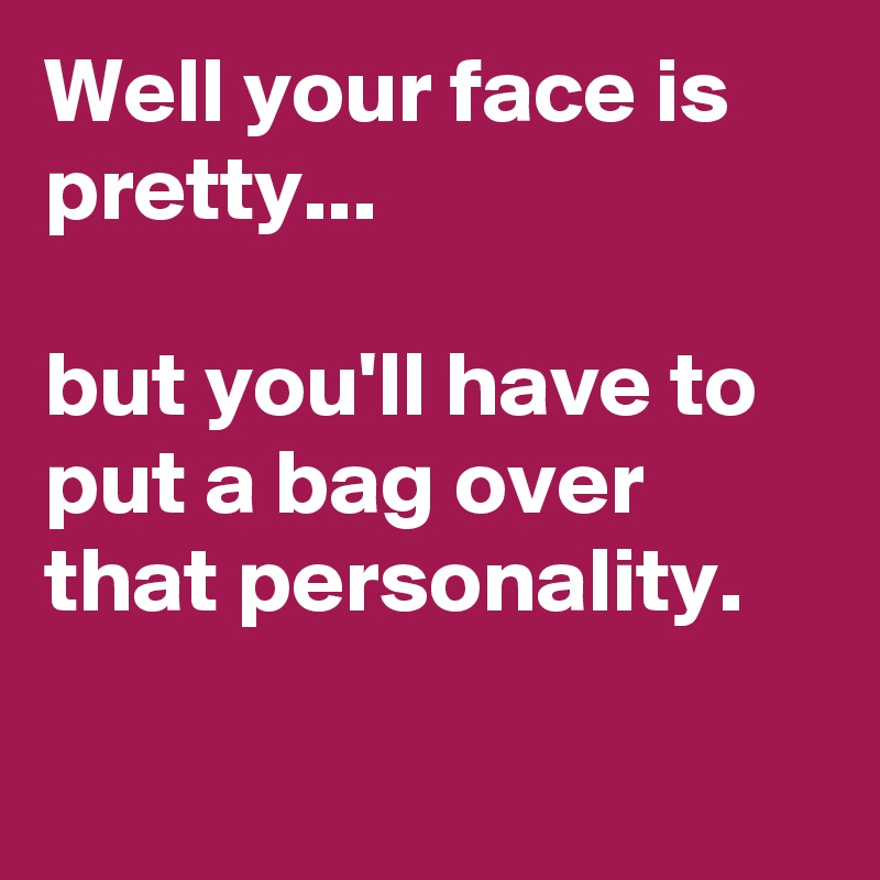 Well your face is pretty...

but you'll have to put a bag over that personality.

 