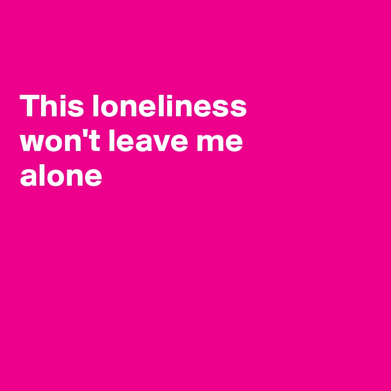 

This loneliness 
won't leave me 
alone




