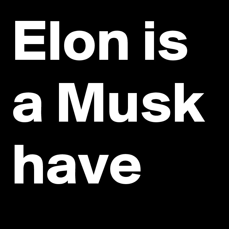 Elon is a Musk have