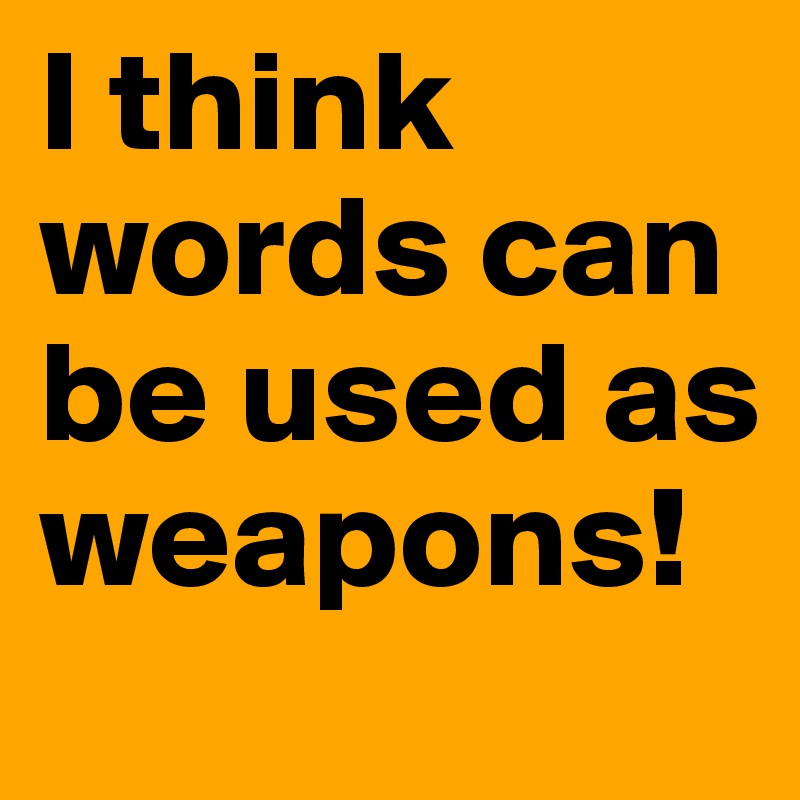 I think words can be used as weapons!