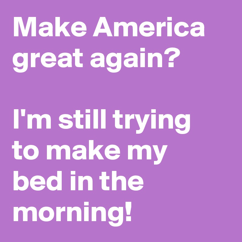 Make America great again? 

I'm still trying to make my bed in the morning!