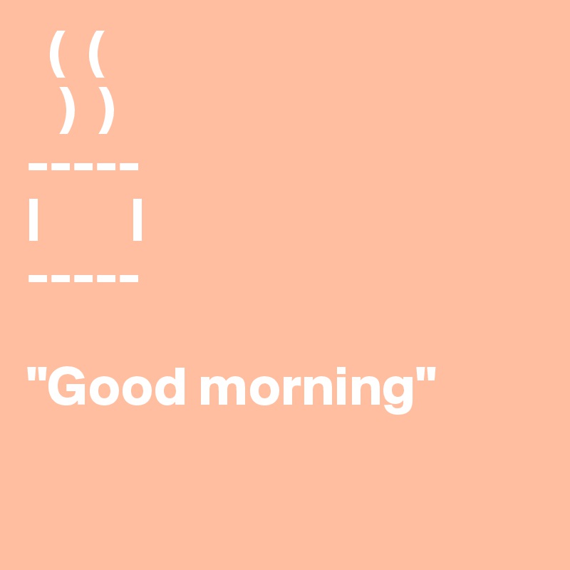   (  (
   )  )
-----
|        |
-----

"Good morning"

