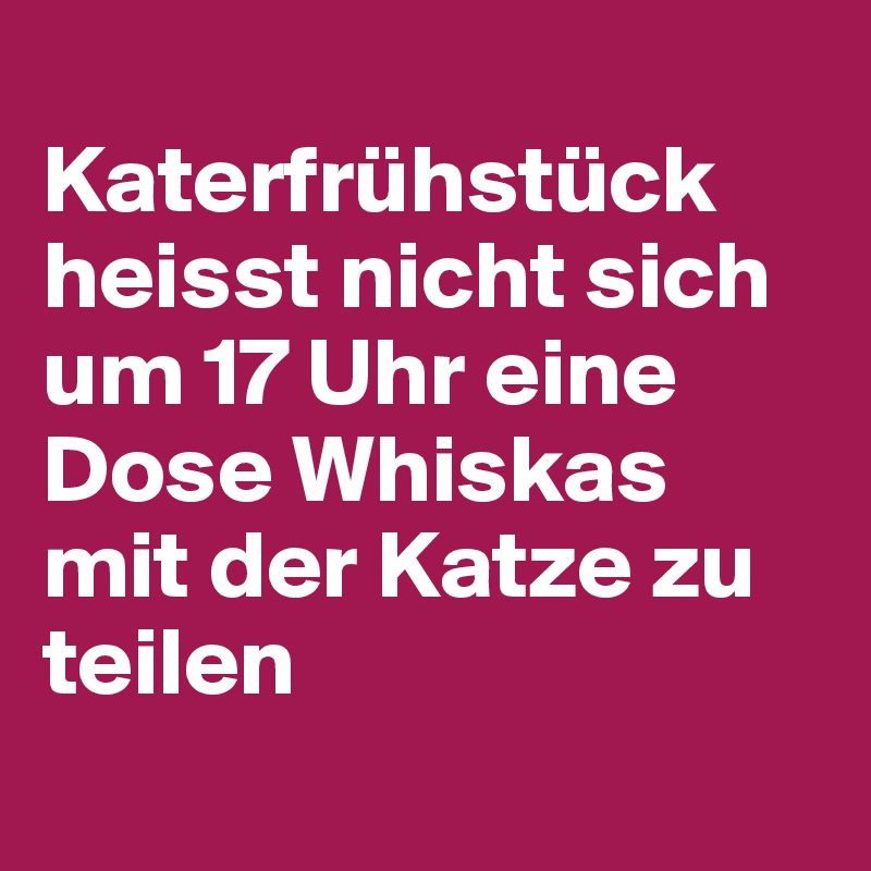 
Katerfrühstück heisst nicht sich um 17 Uhr eine Dose Whiskas mit der Katze zu teilen
