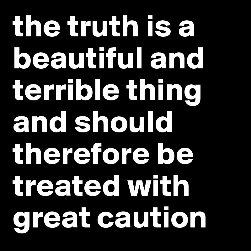 the truth is a beautiful and terrible thing and should therefore be treated with great caution