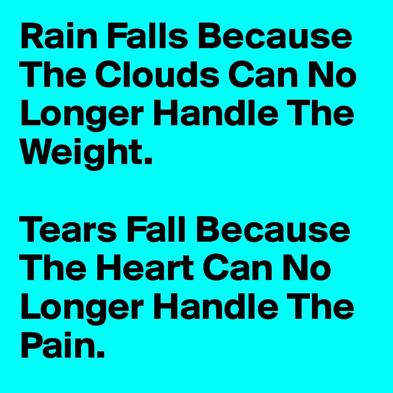 Rain Falls Because The Clouds Can No Longer Handle The Weight.

Tears Fall Because The Heart Can No Longer Handle The Pain. 