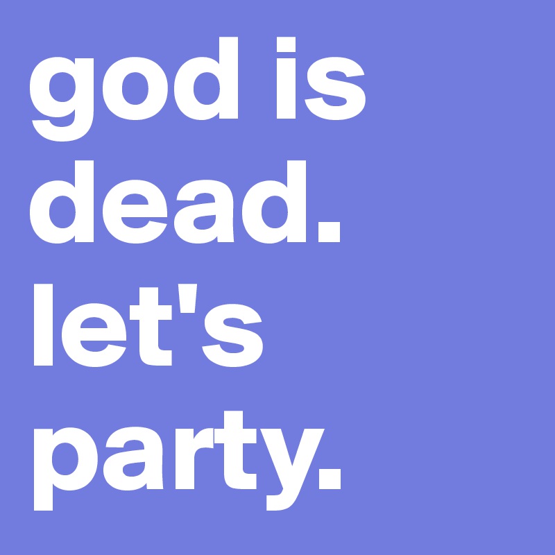 god is dead.
let's party.