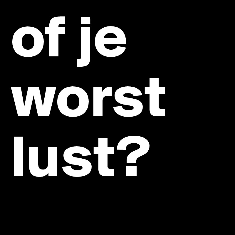 of je worst lust?