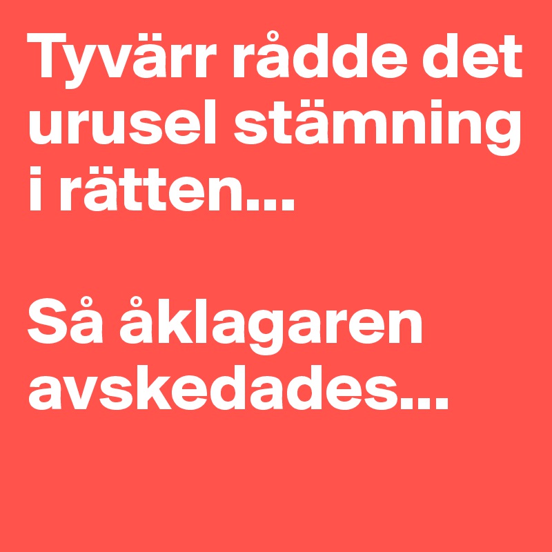 Tyvärr rådde det urusel stämning i rätten... 

Så åklagaren avskedades...
