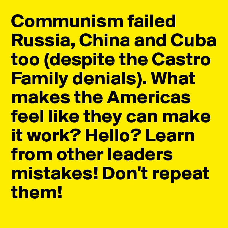 Communism failed Russia, China and Cuba too (despite the Castro Family denials). What makes the Americas feel like they can make it work? Hello? Learn from other leaders mistakes! Don't repeat them!