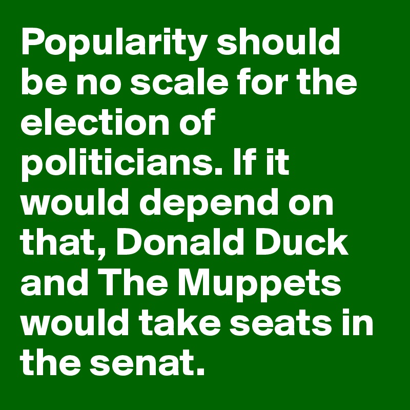Popularity should be no scale for the election of politicians. If it would depend on that, Donald Duck and The Muppets would take seats in the senat.