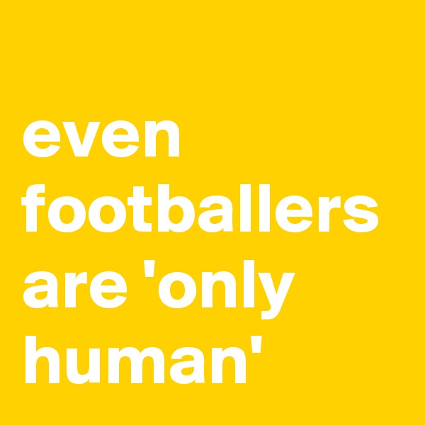 
even footballers are 'only human'