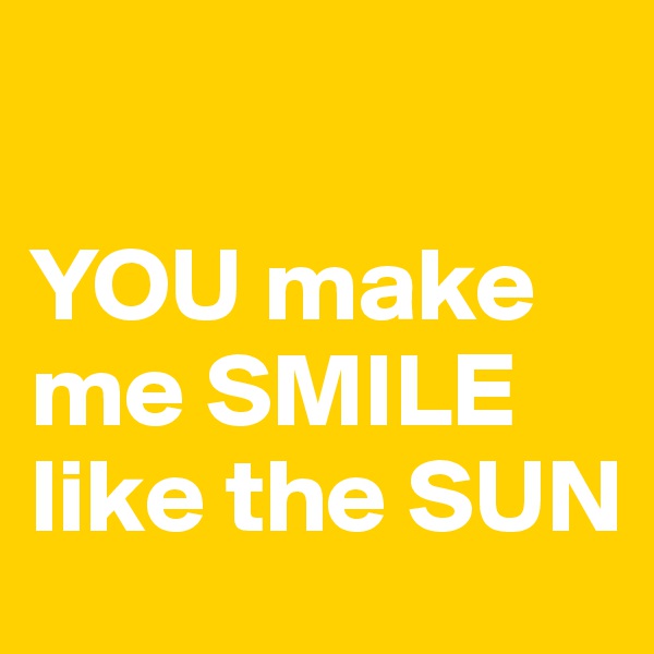 

YOU make me SMILE like the SUN