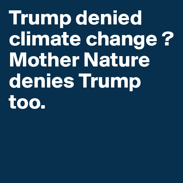 Trump denied climate change ?
Mother Nature denies Trump too.

