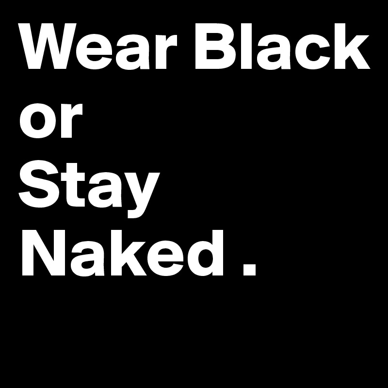 Wear Black 
or
Stay
Naked . 