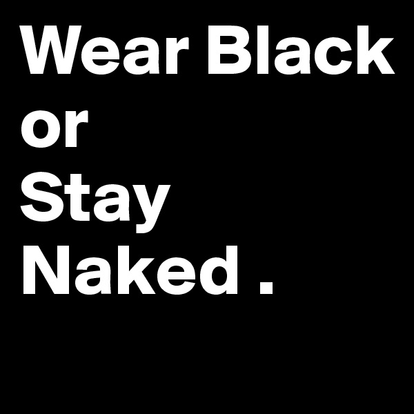 Wear Black 
or
Stay
Naked . 