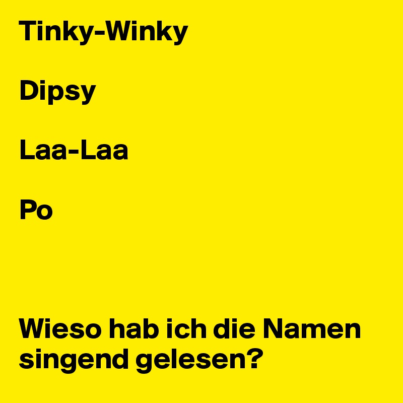 Tinky-Winky

Dipsy

Laa-Laa

Po



Wieso hab ich die Namen singend gelesen?