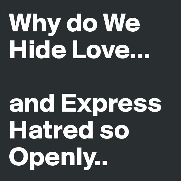 Why do We Hide Love... 

and Express Hatred so Openly..