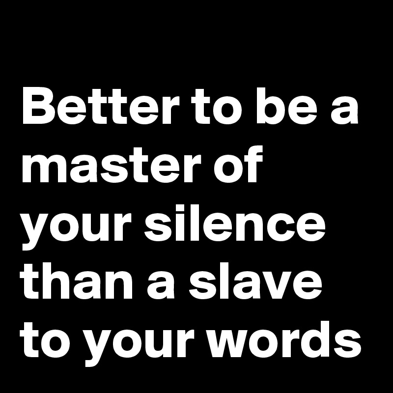 
Better to be a master of your silence than a slave to your words