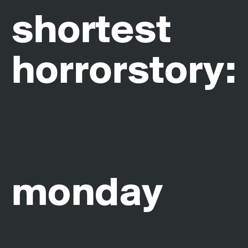 shortest horrorstory:


monday