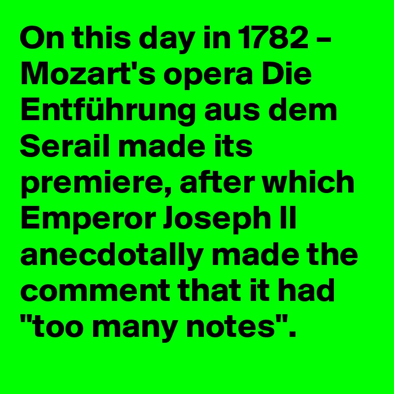 On this day in 1782 – Mozart's opera Die Entführung aus dem Serail made its premiere, after which Emperor Joseph II anecdotally made the comment that it had "too many notes".