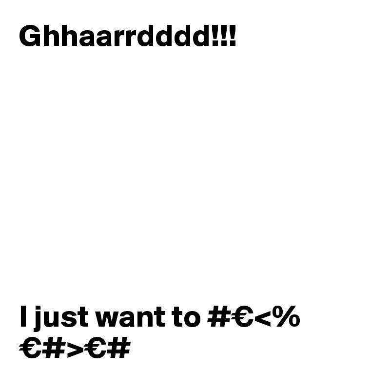 Ghhaarrdddd!!!








I just want to #€<%€#>€# 