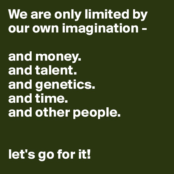 We are only limited by our own imagination -

and money.
and talent.
and genetics.
and time. 
and other people.


let's go for it!
