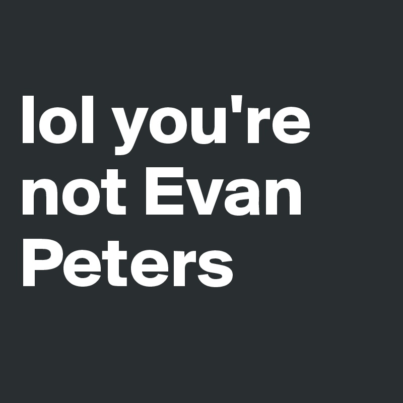 
lol you're not Evan Peters
