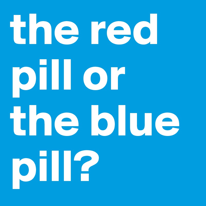 the red pill or the blue pill?
