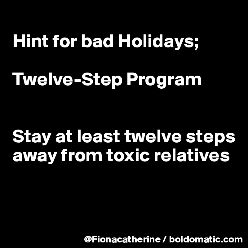 
Hint for bad Holidays;

Twelve-Step Program


Stay at least twelve steps away from toxic relatives


