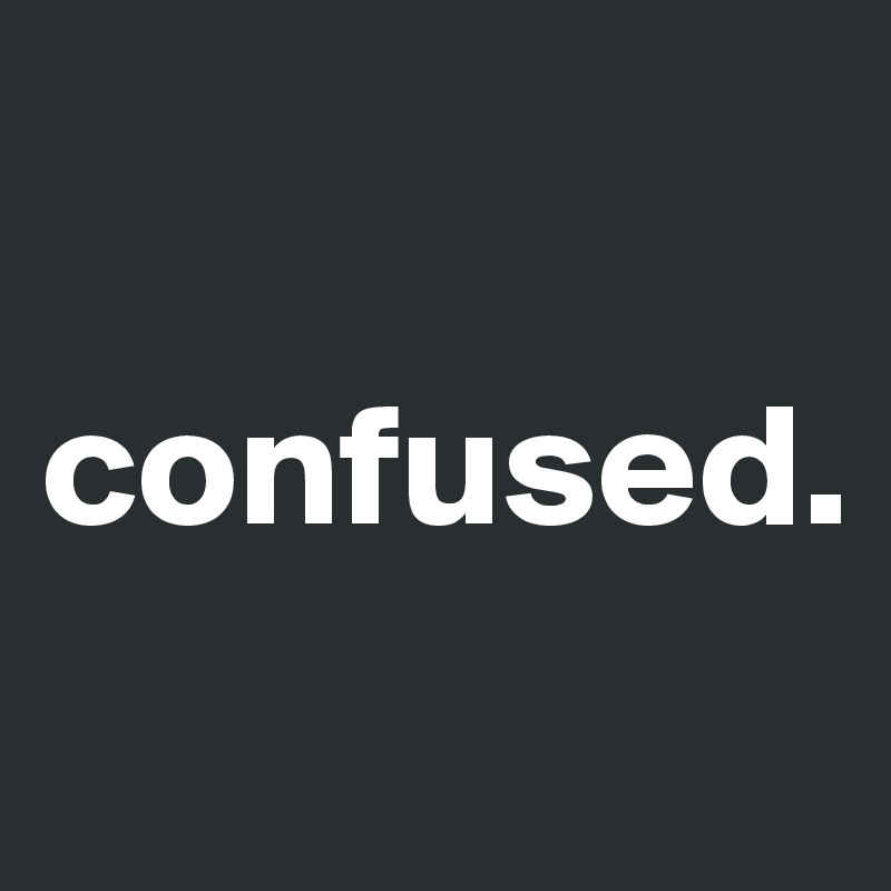 

confused.
