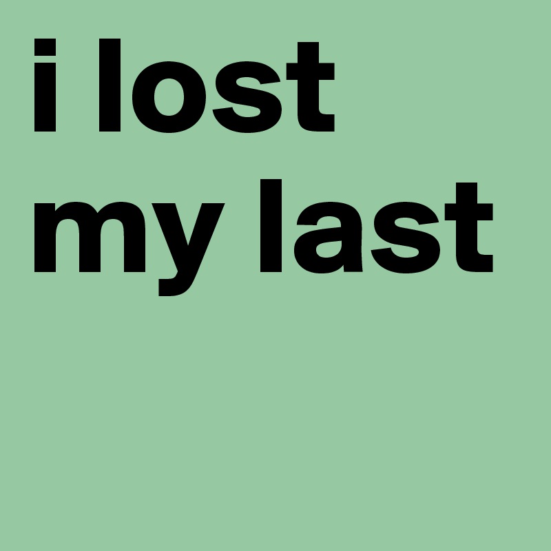 i lost my last        