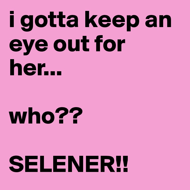 i gotta keep an eye out for her...

who??

SELENER!!