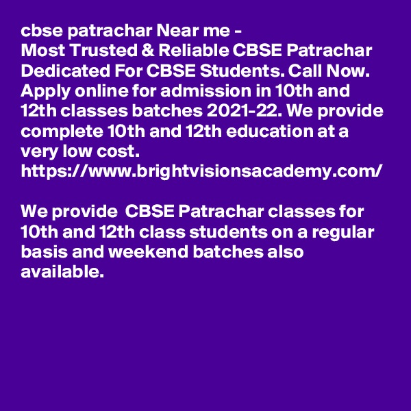 cbse patrachar Near me - 
Most Trusted & Reliable CBSE Patrachar Dedicated For CBSE Students. Call Now. Apply online for admission in 10th and 12th classes batches 2021-22. We provide complete 10th and 12th education at a very low cost.
https://www.brightvisionsacademy.com/

We provide  CBSE Patrachar classes for 10th and 12th class students on a regular basis and weekend batches also available.
