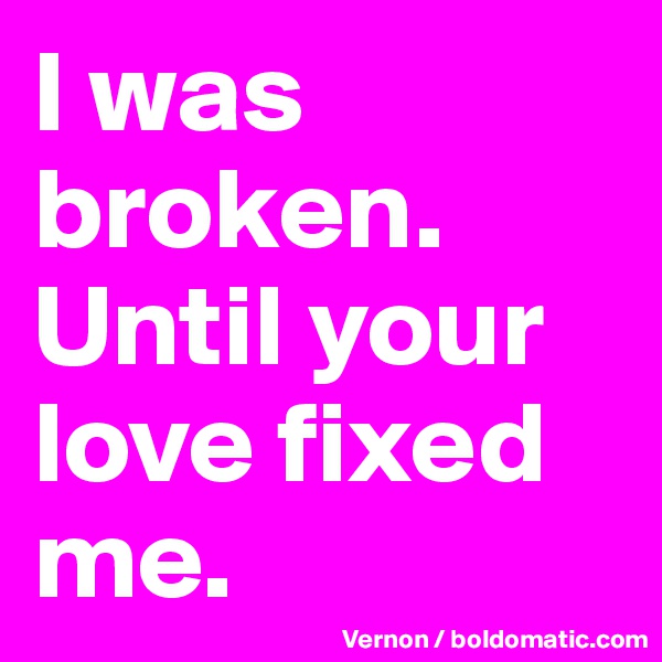 I was broken. Until your love fixed me.