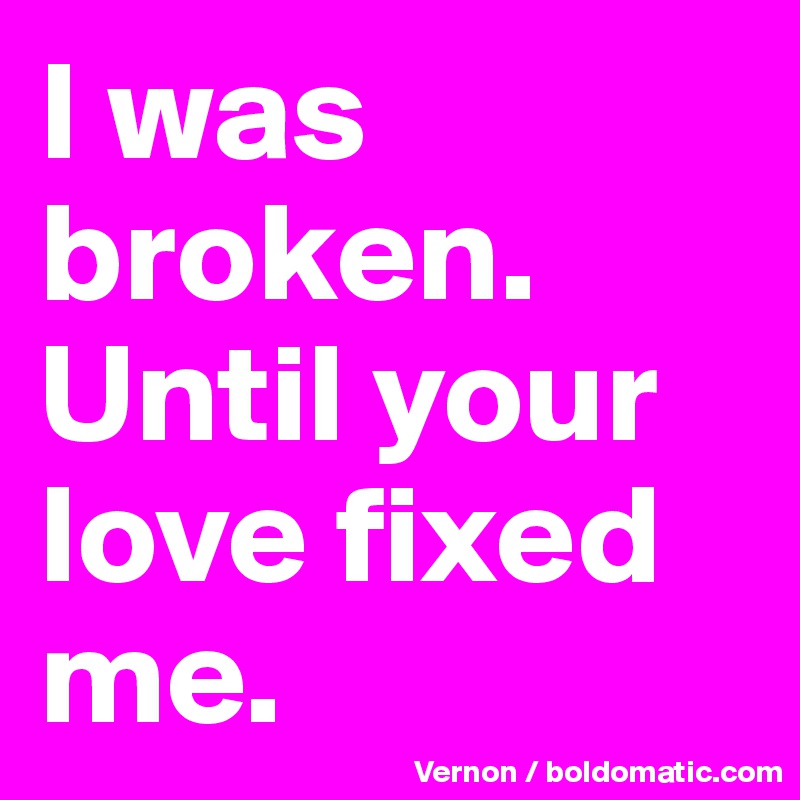 I was broken. Until your love fixed me.