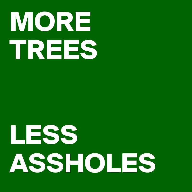 MORE 
TREES 


LESS ASSHOLES