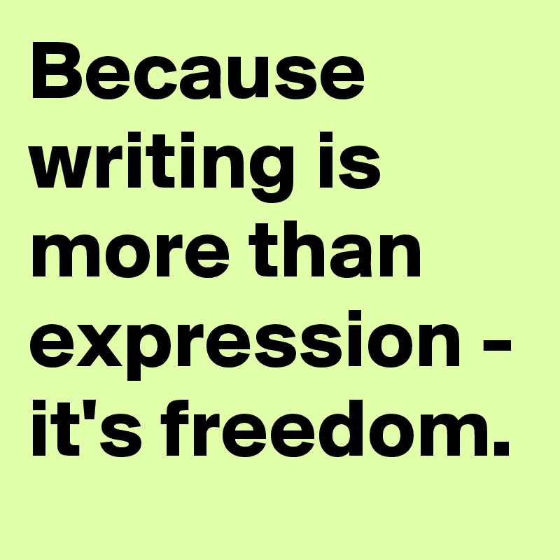 Because writing is more than expression - it's freedom.