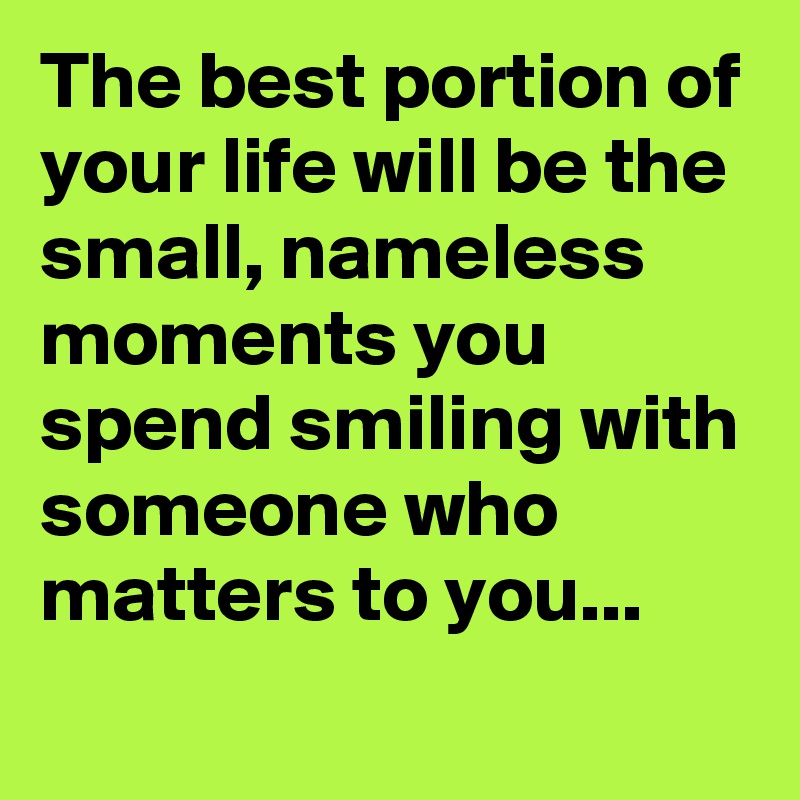 The best portion of your life will be the small, nameless moments you spend smiling with someone who matters to you...
