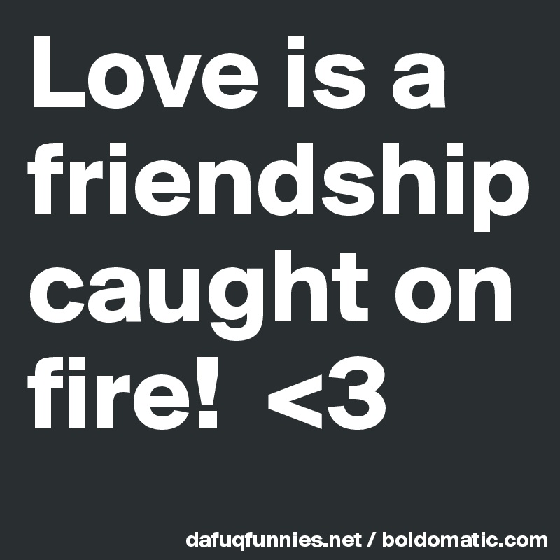 Love is a friendship caught on fire!  <3